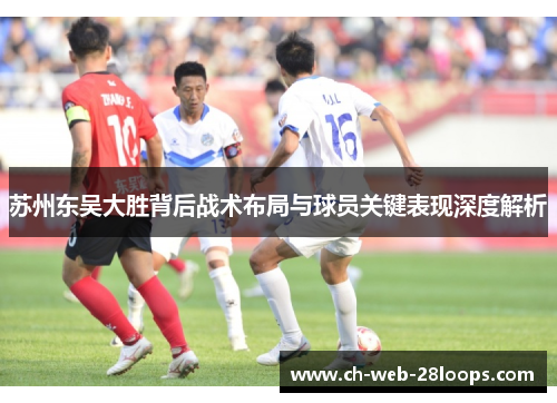苏州东吴大胜背后战术布局与球员关键表现深度解析 苏州东吴大胜背后战术布局与球员关键表现深度解析
