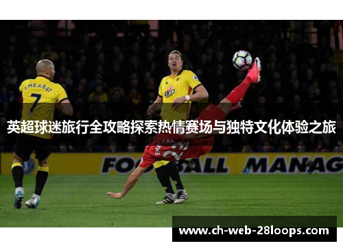 英超球迷旅行全攻略探索热情赛场与独特文化体验之旅 英超球迷旅行全攻略探索热情赛场与独特文化体验之旅