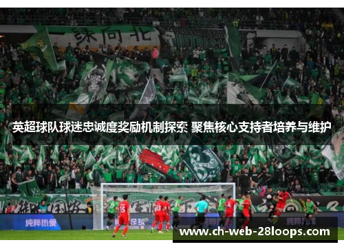 英超球队球迷忠诚度奖励机制探索 聚焦核心支持者培养与维护 英超球队球迷忠诚度奖励机制探索 聚焦核心支持者培养与维护