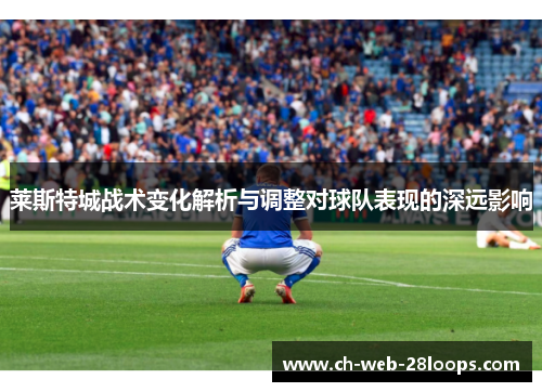 莱斯特城战术变化解析与调整对球队表现的深远影响 莱斯特城战术变化解析与调整对球队表现的深远影响