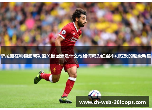 萨拉赫在利物浦成功的关键因素是什么他如何成为红军不可或缺的超级明星 萨拉赫在利物浦成功的关键因素是什么他如何成为红军不可或缺的超级明星