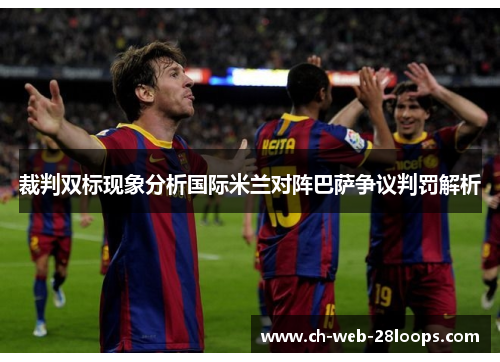 裁判双标现象分析国际米兰对阵巴萨争议判罚解析 裁判双标现象分析国际米兰对阵巴萨争议判罚解析
