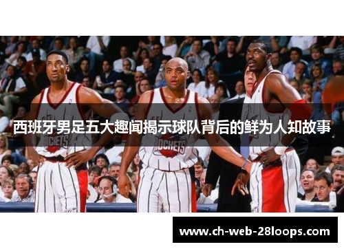 西班牙男足五大趣闻揭示球队背后的鲜为人知故事 西班牙男足五大趣闻揭示球队背后的鲜为人知故事