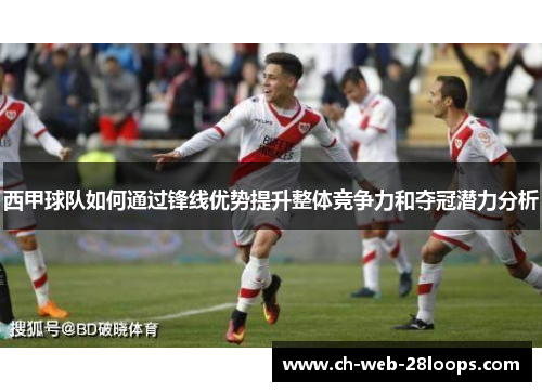 西甲球队如何通过锋线优势提升整体竞争力和夺冠潜力分析 西甲球队如何通过锋线优势提升整体竞争力和夺冠潜力分析
