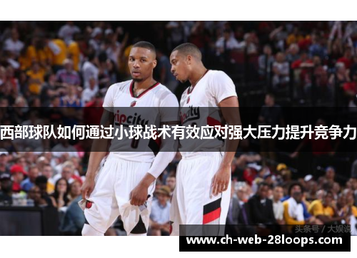 西部球队如何通过小球战术有效应对强大压力提升竞争力 西部球队如何通过小球战术有效应对强大压力提升竞争力