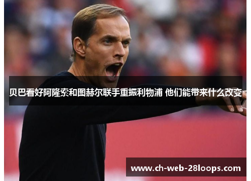 贝巴看好阿隆索和图赫尔联手重振利物浦 他们能带来什么改变 贝巴看好阿隆索和图赫尔联手重振利物浦 他们能带来什么改变