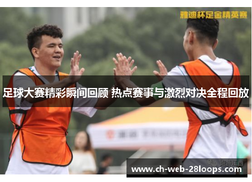 足球大赛精彩瞬间回顾 热点赛事与激烈对决全程回放 足球大赛精彩瞬间回顾 热点赛事与激烈对决全程回放
