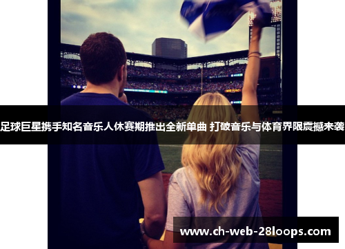 足球巨星携手知名音乐人休赛期推出全新单曲 打破音乐与体育界限震撼来袭 足球巨星携手知名音乐人休赛期推出全新单曲 打破音乐与体育界限震撼来袭