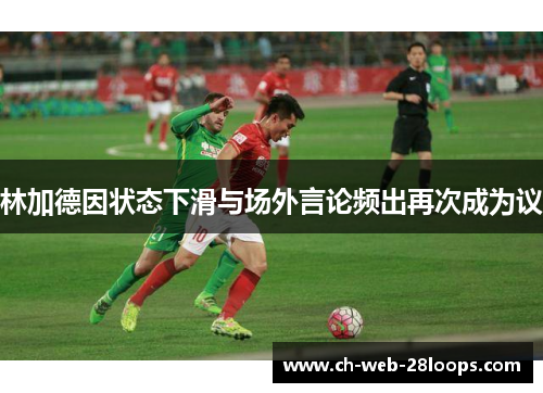 林加德因状态下滑与场外言论频出再次成为议 林加德因状态下滑与场外言论频出再次成为议