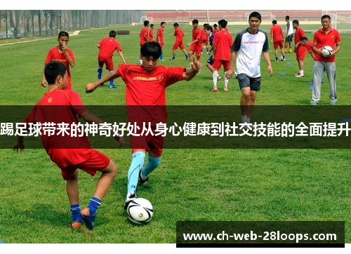 踢足球带来的神奇好处从身心健康到社交技能的全面提升 踢足球带来的神奇好处从身心健康到社交技能的全面提升
