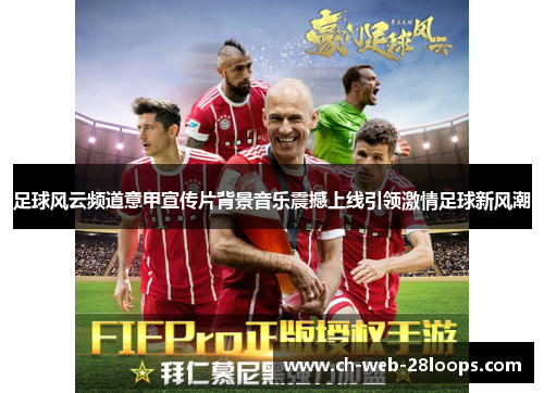足球风云频道意甲宣传片背景音乐震撼上线引领激情足球新风潮 足球风云频道意甲宣传片背景音乐震撼上线引领激情足球新风潮