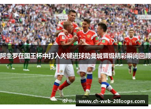 阿圭罗在国王杯中打入关键进球助曼城晋级精彩瞬间回顾 阿圭罗在国王杯中打入关键进球助曼城晋级精彩瞬间回顾