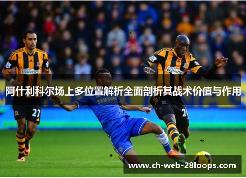 阿什利科尔场上多位置解析全面剖析其战术价值与作用 阿什利科尔场上多位置解析全面剖析其战术价值与作用