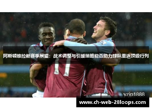 阿斯顿维拉新赛季展望:战术调整与引援策略能否助力球队重返顶级行列 阿斯顿维拉新赛季展望:战术调整与引援策略能否助力球队重返顶级行列