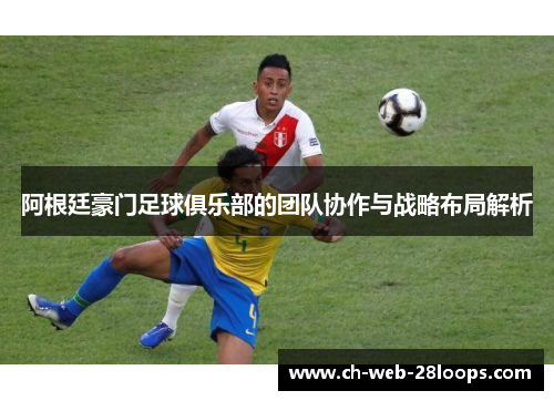 阿根廷豪门足球俱乐部的团队协作与战略布局解析 阿根廷豪门足球俱乐部的团队协作与战略布局解析