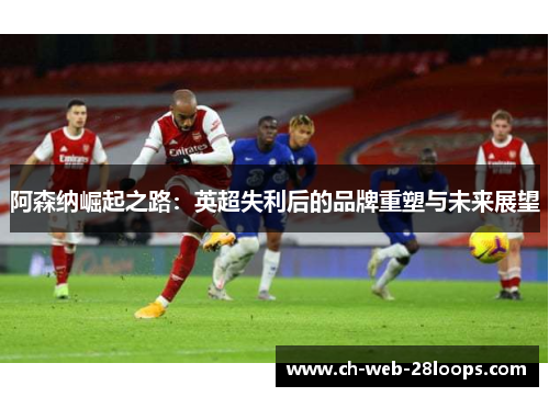 阿森纳崛起之路：英超失利后的品牌重塑与未来展望