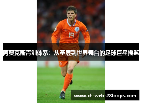 阿贾克斯青训体系:从基层到世界舞台的足球巨星摇篮 阿贾克斯青训体系:从基层到世界舞台的足球巨星摇篮