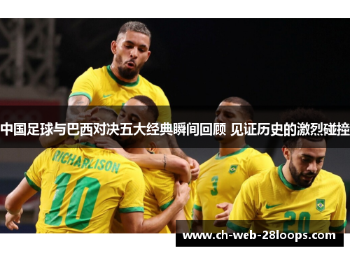 中国足球与巴西对决五大经典瞬间回顾 见证历史的激烈碰撞 中国足球与巴西对决五大经典瞬间回顾 见证历史的激烈碰撞