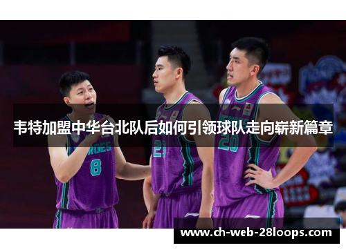 韦特加盟中华台北队后如何引领球队走向崭新篇章