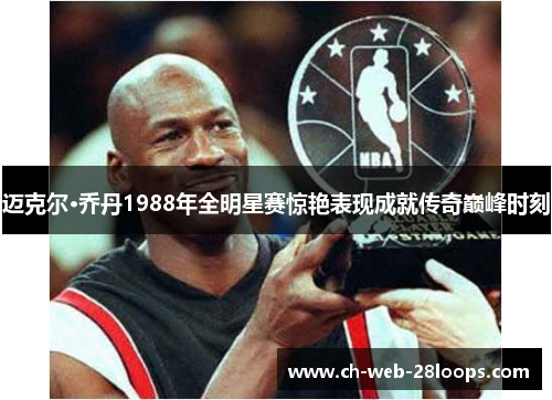 迈克尔·乔丹1988年全明星赛惊艳表现成就传奇巅峰时刻