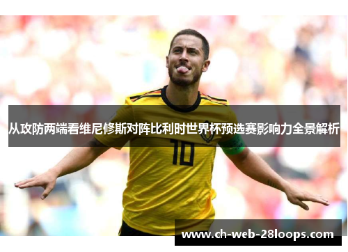 从攻防两端看维尼修斯对阵比利时世界杯预选赛影响力全景解析
