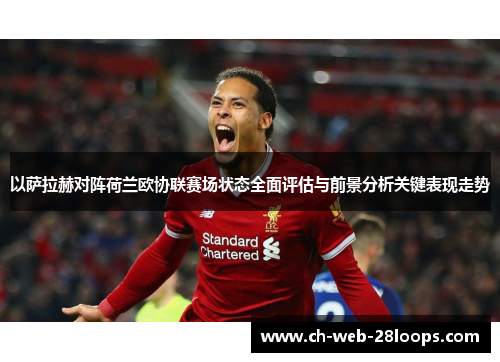 以萨拉赫对阵荷兰欧协联赛场状态全面评估与前景分析关键表现走势