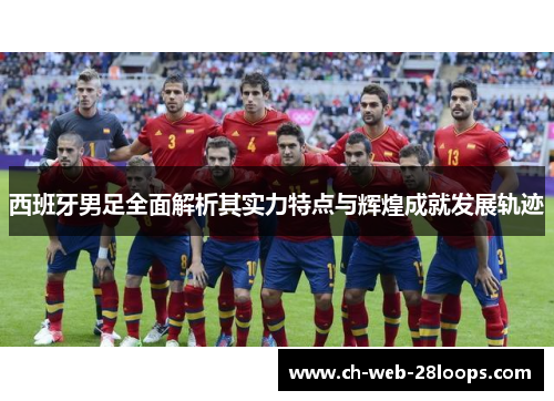 西班牙男足全面解析其实力特点与辉煌成就发展轨迹 西班牙男足全面解析其实力特点与辉煌成就发展轨迹