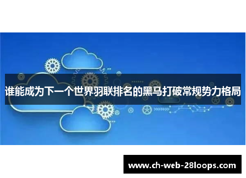谁能成为下一个世界羽联排名的黑马打破常规势力格局