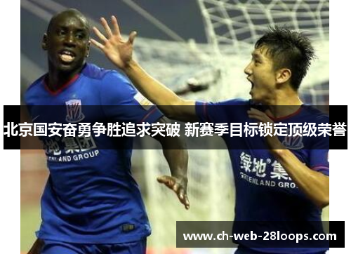 北京国安奋勇争胜追求突破 新赛季目标锁定顶级荣誉
